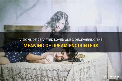 A Glimpse into the Unknown: Exploring the Significance of Dreams Involving Departed Loved Ones