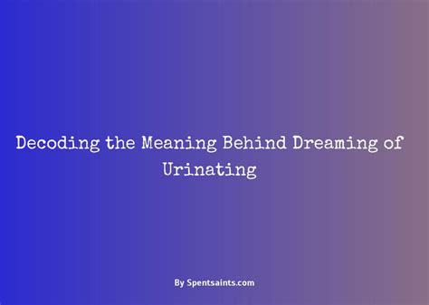 Unlocking the Symbolism: Decoding the Meaning Behind Urination Dreams